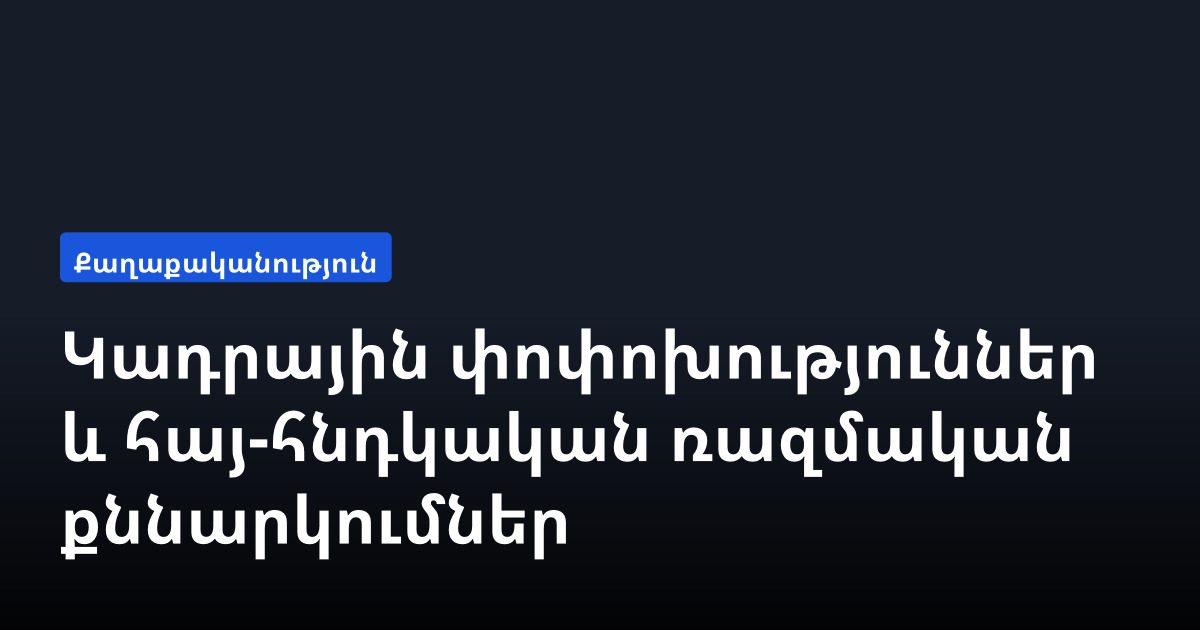 Կադրային փոփոխություններ և հայ-հնդկական ռազմական քննարկումներ