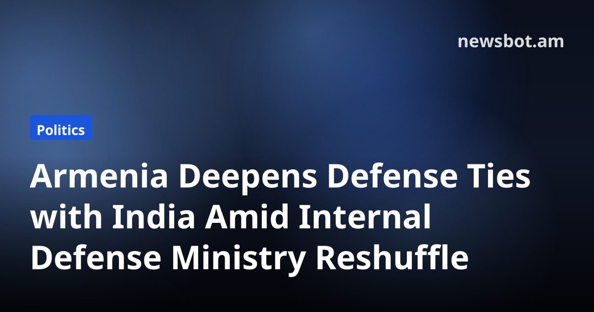 Armenia Deepens Defense Ties with India Amid Internal Defense Ministry Reshuffle