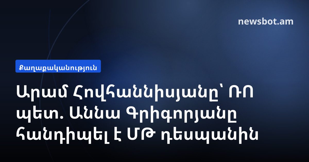 Արամ Հովհաննիսյանը՝ ՌՈ պետ. Աննա Գրիգորյանը հանդիպել է ՄԹ դեսպանին