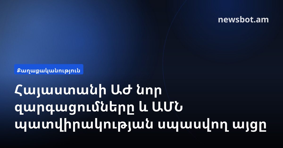 Հայաստանի ԱԺ նոր զարգացումները և ԱՄՆ պատվիրակության սպասվող այցը