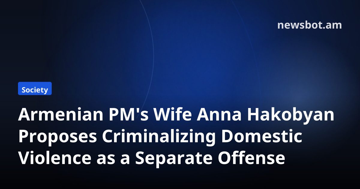 Armenian PM's Wife Anna Hakobyan Proposes Criminalizing Domestic Violence as a Separate Offense