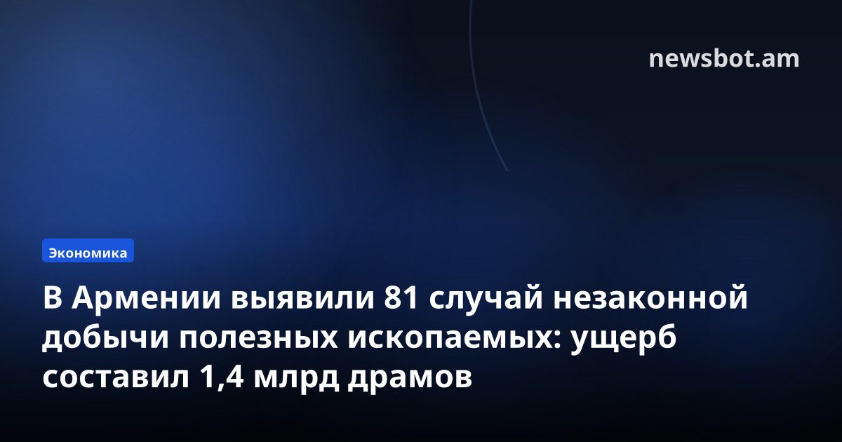 В Армении выявили 81 случай незаконной добычи полезных ископаемых: ущерб составил 1,4 млрд драмов