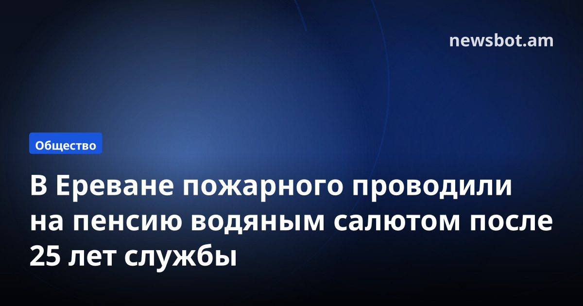 В Ереване пожарного проводили на пенсию водяным салютом после 25 лет службы