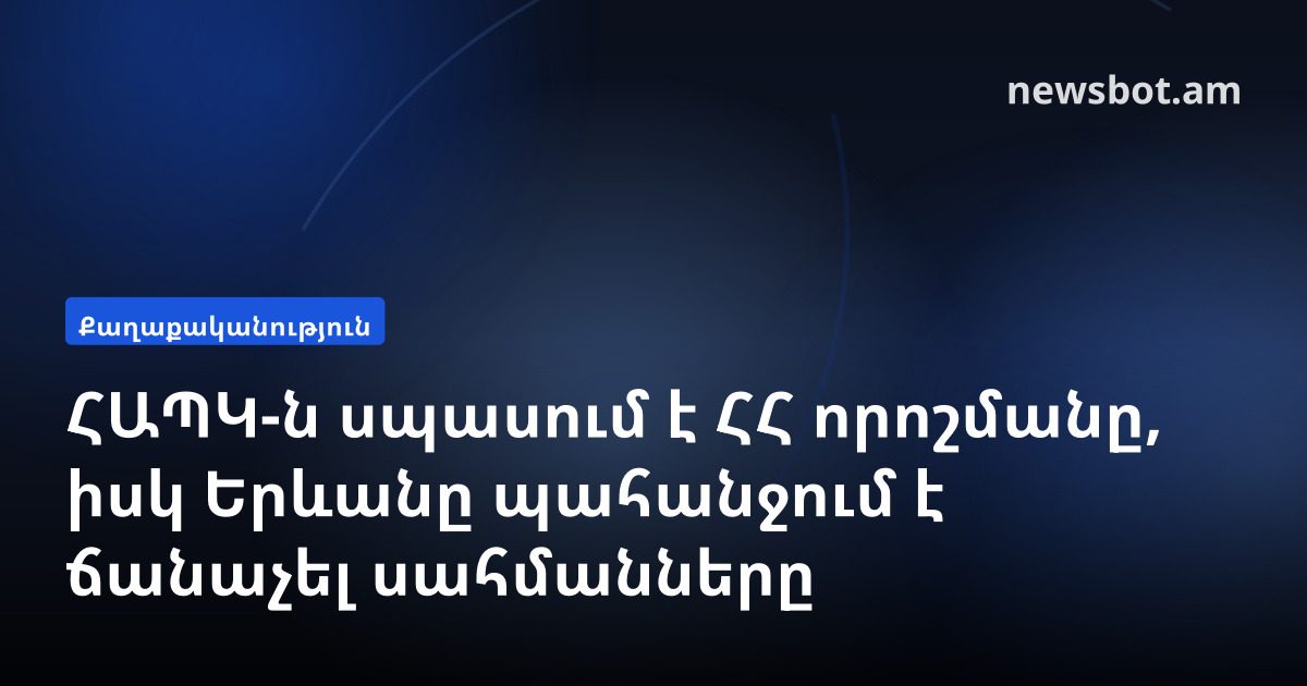 ՀԱՊԿ-ն սպասում է ՀՀ որոշմանը, իսկ Երևանը պահանջում է ճանաչել սահմանները
