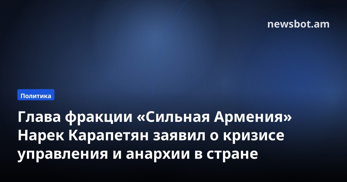 Глава фракции «Сильная Армения» Нарек Карапетян заявил о кризисе управления и анархии в стране
