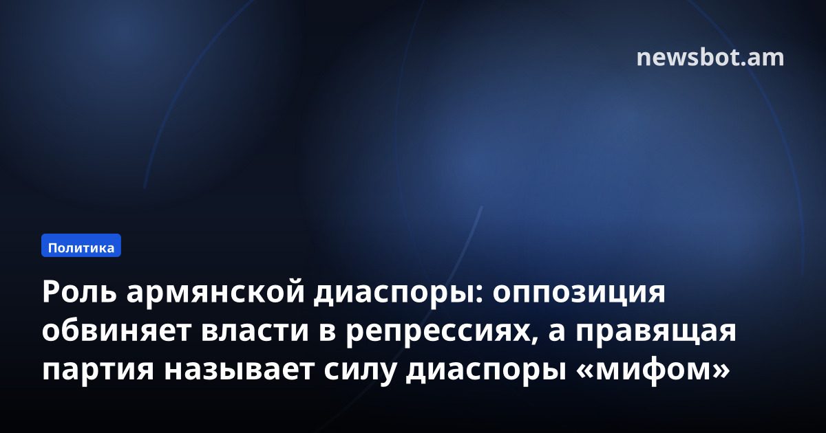Роль армянской диаспоры: оппозиция обвиняет власти в репрессиях, а правящая партия называет силу диаспоры «мифом»