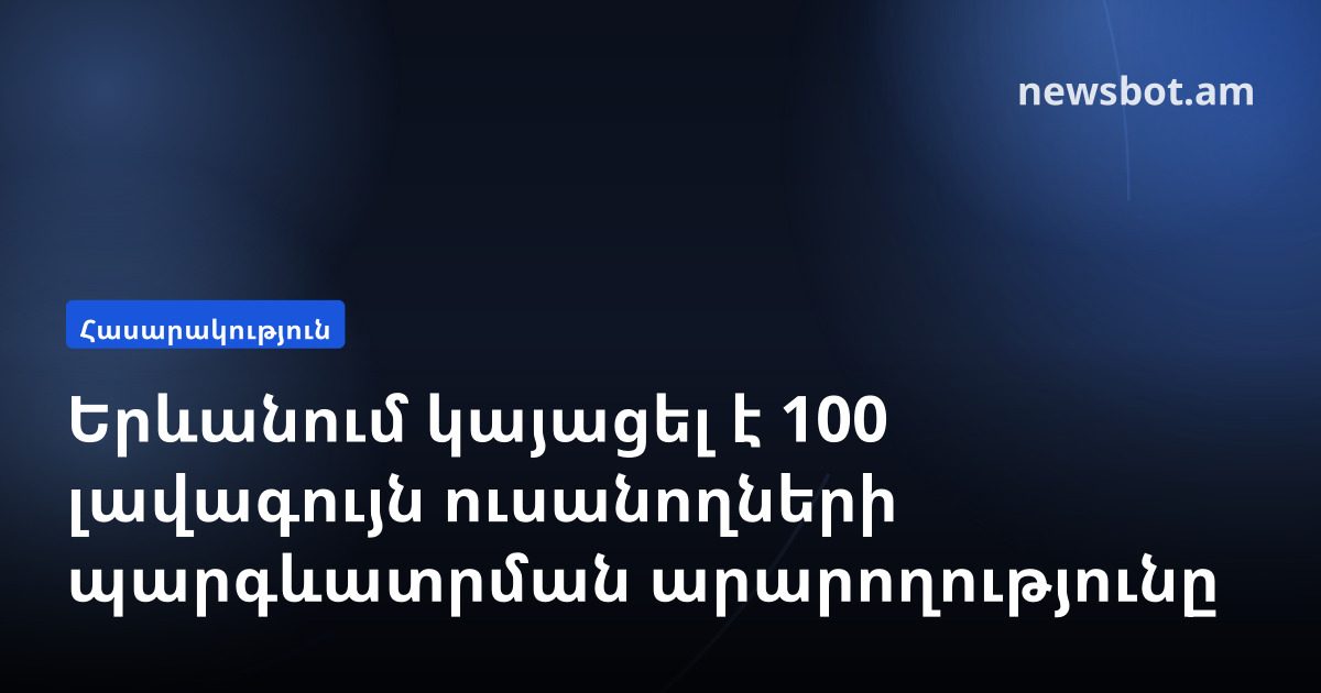 Երևանում կայացել է 100 լավագույն ուսանողների պարգևատրման արարողությունը