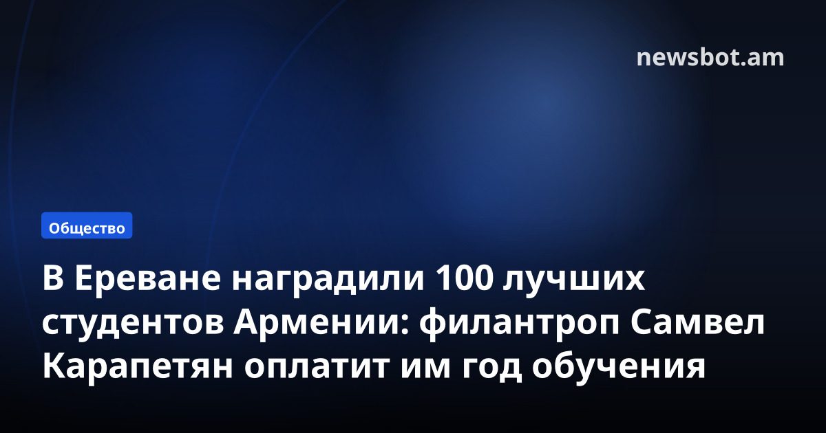 В Ереване наградили 100 лучших студентов Армении: филантроп Самвел Карапетян оплатит им год обучения