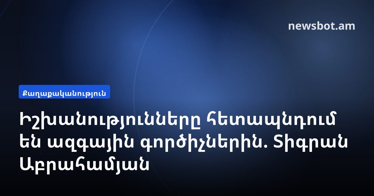 Իշխանությունները հետապնդում են ազգային գործիչներին. Տիգրան Աբրահամյան