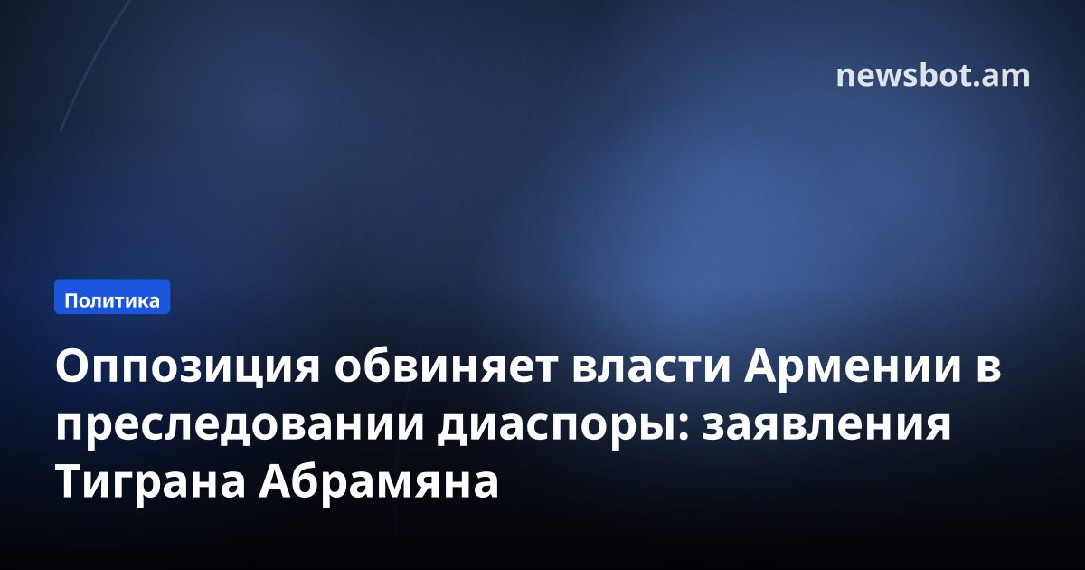Оппозиция обвиняет власти Армении в преследовании диаспоры: заявления Тиграна Абрамяна