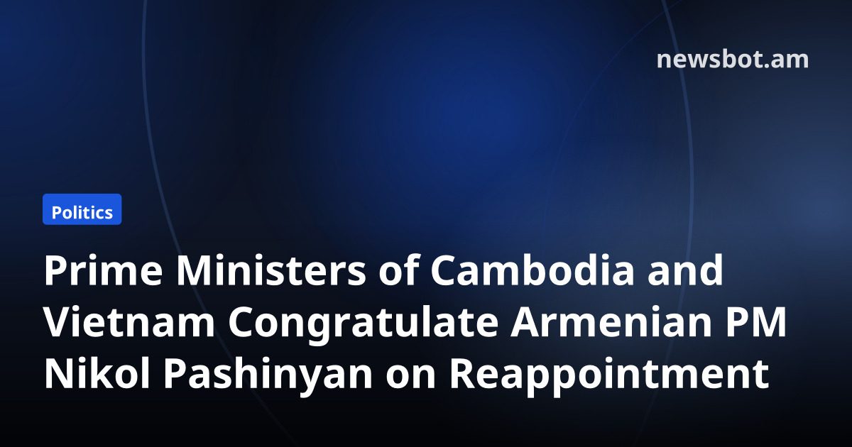 Prime Ministers of Cambodia and Vietnam Congratulate Armenian PM Nikol Pashinyan on Reappointment