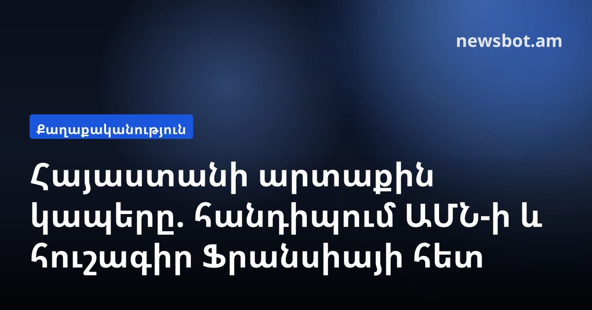 Հայաստանի արտաքին կապերը. հանդիպում ԱՄՆ-ի և հուշագիր Ֆրանսիայի հետ