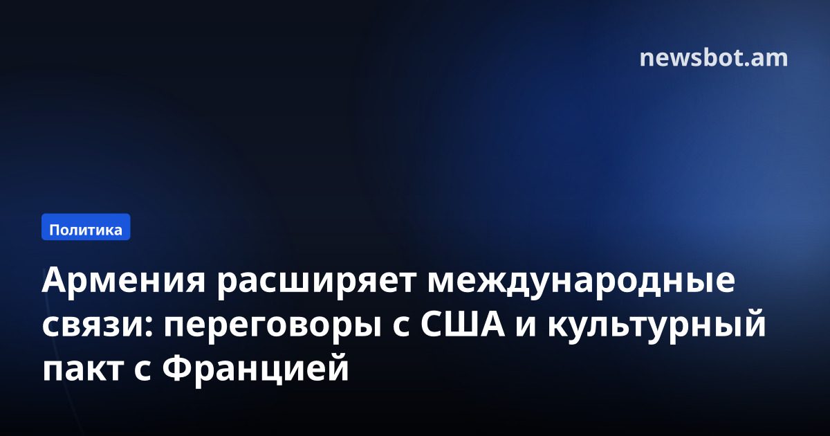 Армения расширяет международные связи: переговоры с США и культурный пакт с Францией