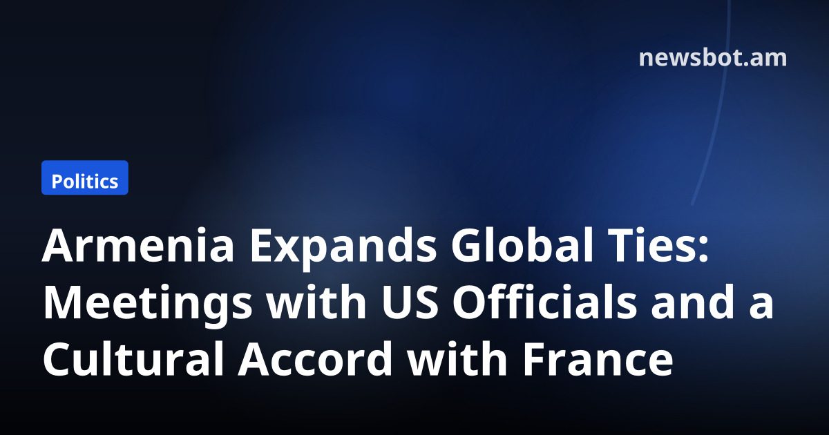 Armenia Expands Global Ties: Meetings with US Officials and a Cultural Accord with France