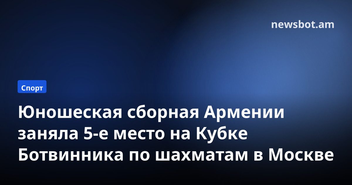 Юношеская сборная Армении заняла 5-е место на Кубке Ботвинника по шахматам в Москве