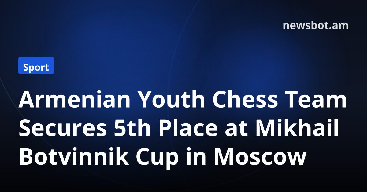 Armenian Youth Chess Team Secures 5th Place at Mikhail Botvinnik Cup in Moscow
