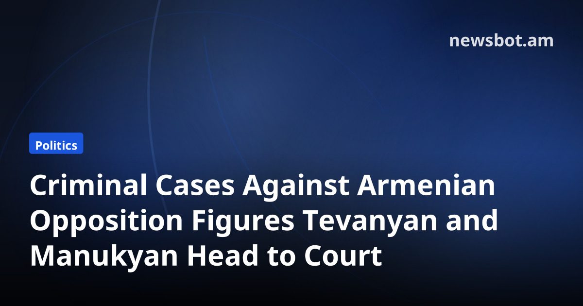 Criminal Cases Against Armenian Opposition Figures Tevanyan and Manukyan Head to Court