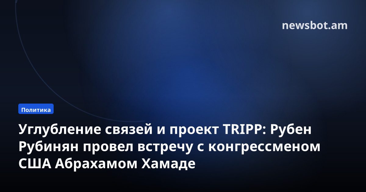 Углубление связей и проект TRIPP: Рубен Рубинян провел встречу с конгрессменом США Абрахамом Хамаде