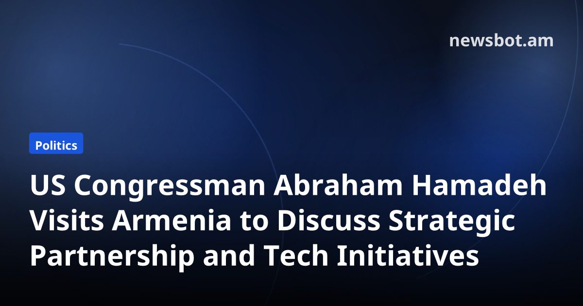 US Congressman Abraham Hamadeh Visits Armenia to Discuss Strategic Partnership and Tech Initiatives