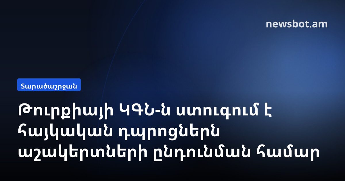 Թուրքիայի ԿԳՆ-ն ստուգում է հայկական դպրոցներն աշակերտների ընդունման համար