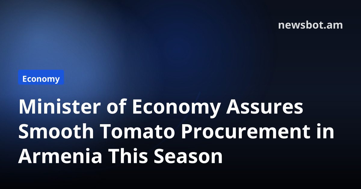 Minister of Economy Assures Smooth Tomato Procurement in Armenia This Season