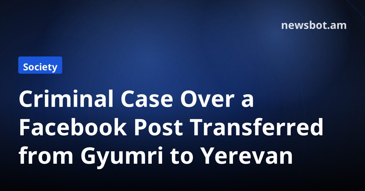 Criminal Case Over a Facebook Post Transferred from Gyumri to Yerevan