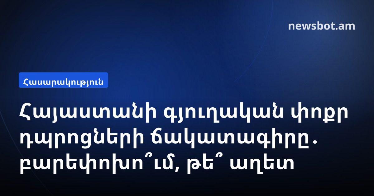 Հայաստանի գյուղական փոքր դպրոցների ճակատագիրը․ բարեփոխո՞ւմ, թե՞ աղետ
