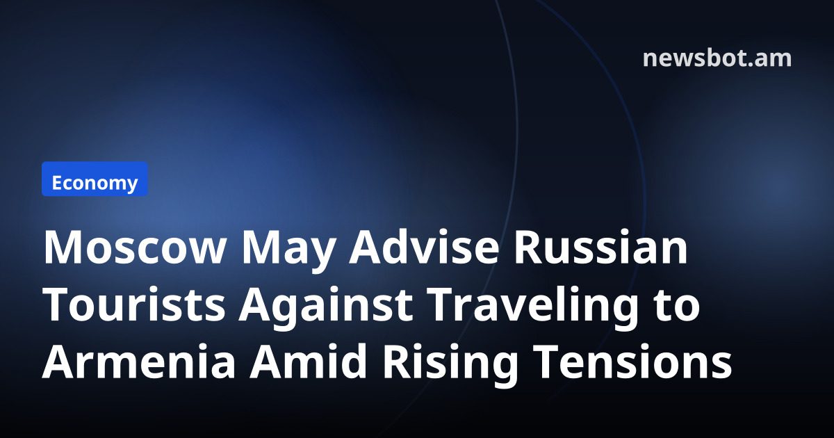 Moscow May Advise Russian Tourists Against Traveling to Armenia Amid Rising Tensions