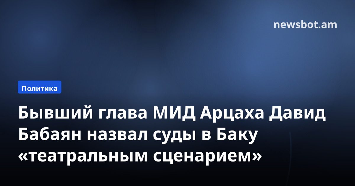 Бывший глава МИД Арцаха Давид Бабаян назвал суды в Баку «театральным сценарием»