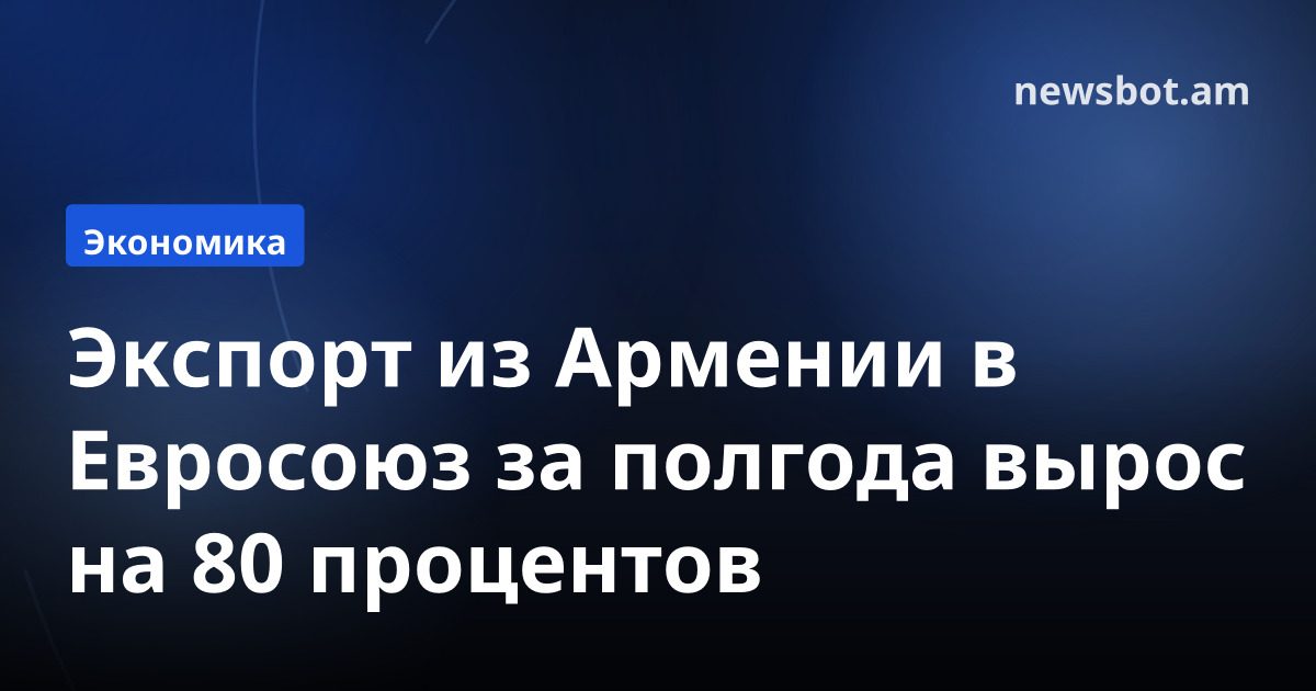 Экспорт из Армении в Евросоюз за полгода вырос на 80 процентов