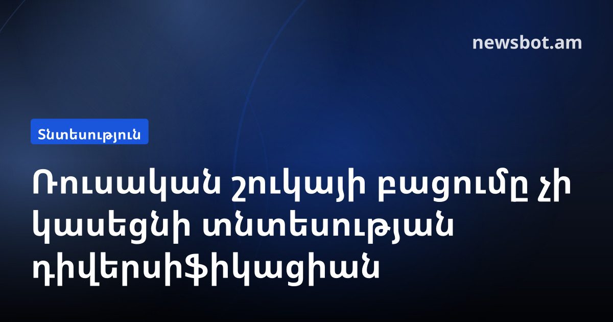 Ռուսական շուկայի բացումը չի կասեցնի տնտեսության դիվերսիֆիկացիան