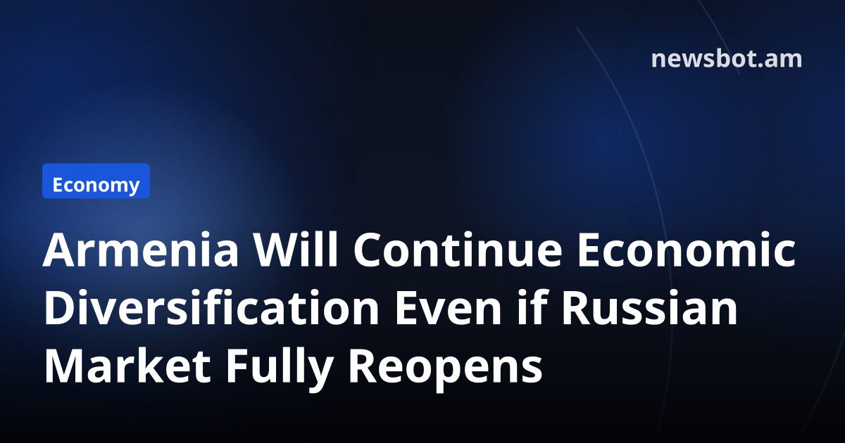 Armenia Will Continue Economic Diversification Even if Russian Market Fully Reopens