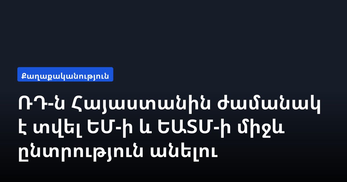 ՌԴ-ն Հայաստանին ժամանակ է տվել ԵՄ-ի և ԵԱՏՄ-ի միջև ընտրություն անելու